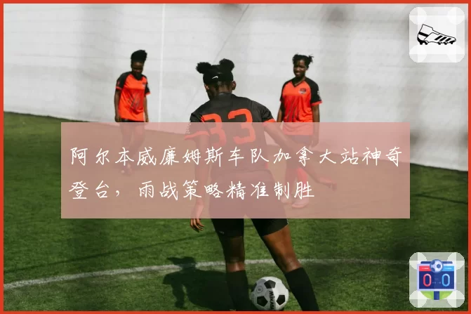 阿尔本威廉姆斯车队加拿大站神奇登台,雨战策略精准制胜