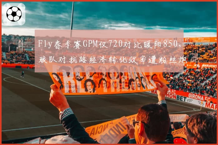 Fly春季赛GPM仅720对比暖阳850，狼队对抗路经济转化效率遭粉丝炮轰