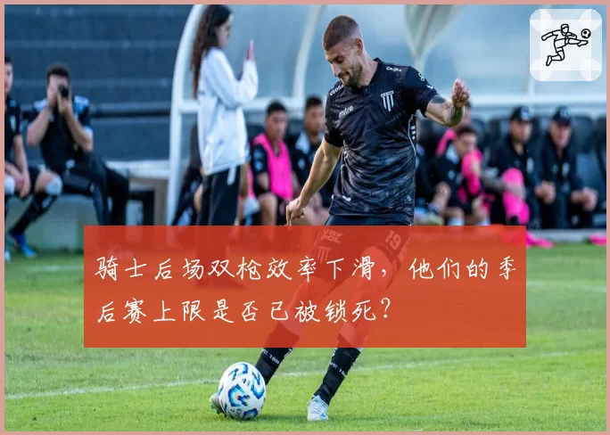 骑士后场双枪效率下滑，他们的季后赛上限是否已被锁死？