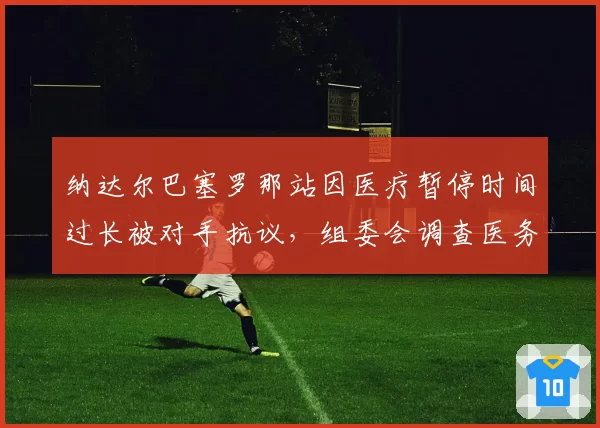 纳达尔巴塞罗那站因医疗暂停时间过长被对手抗议，组委会调查医务人员