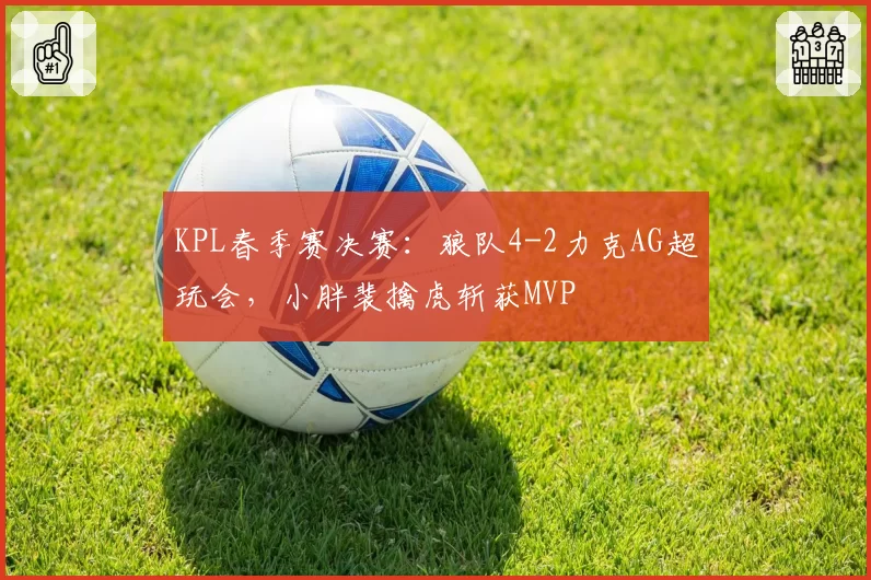 KPL春季赛决赛：狼队4-2力克AG超玩会，小胖裴擒虎斩获MVP