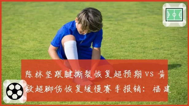 陈林坚跟腱撕裂恢复超预期 vs 黄毅超脚伤恢复缓慢赛季报销：福建锋线康复两极分化