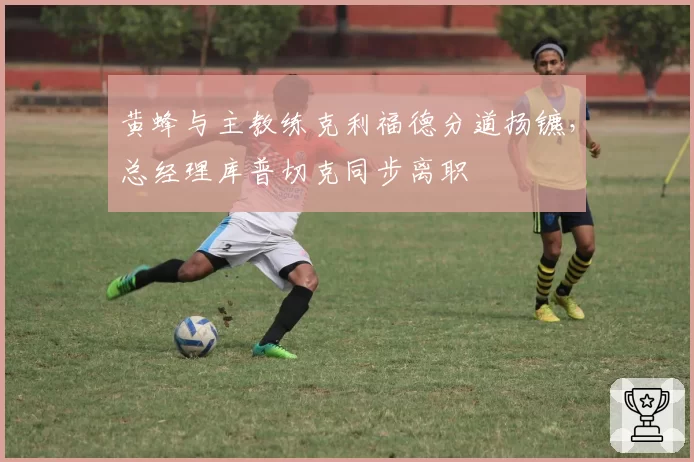 黄蜂与主教练克利福德分道扬镳，总经理库普切克同步离职