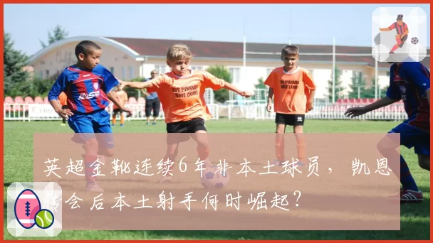 英超金靴连续6年非本土球员,凯恩转会后本土射手何时崛起?
