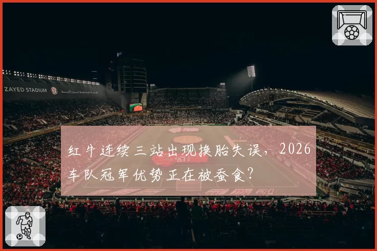 红牛连续三站出现换胎失误，2026车队冠军优势正在被蚕食？