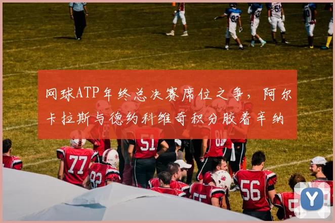 网球ATP年终总决赛席位之争，阿尔卡拉斯与德约科维奇积分胶着辛纳黑马冲刺