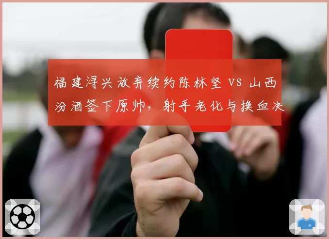 福建浔兴放弃续约陈林坚 vs 山西汾酒签下原帅，射手老化与换血决策对比