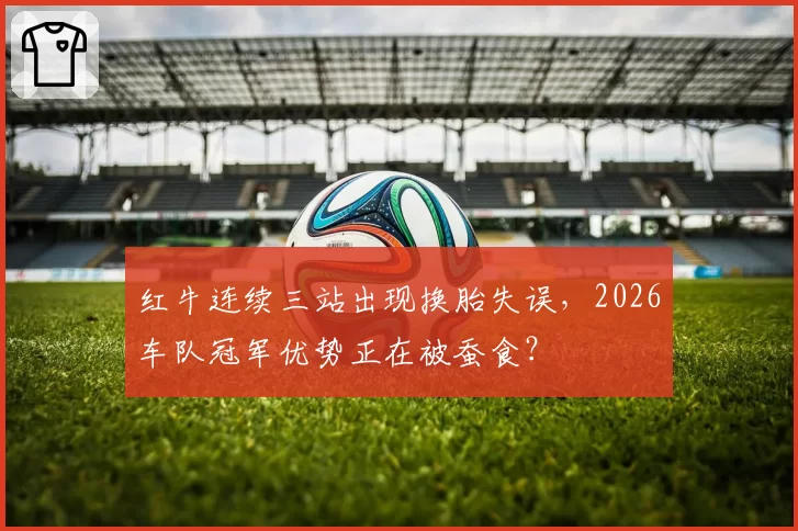 红牛连续三站出现换胎失误，2026车队冠军优势正在被蚕食？