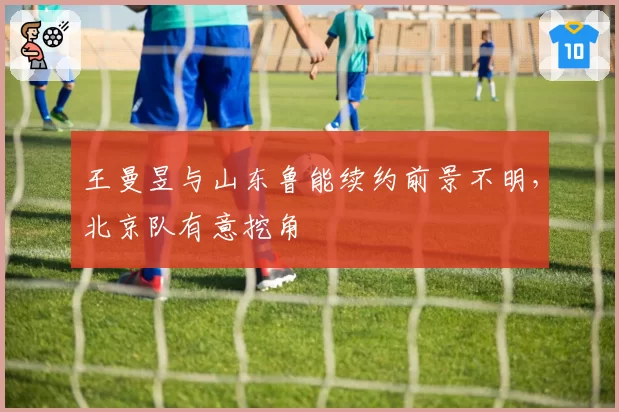 王曼昱与山东鲁能续约前景不明，北京队有意挖角