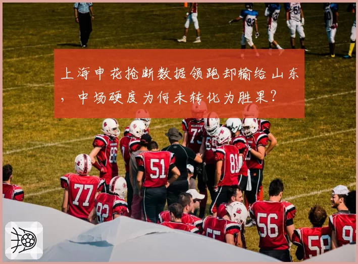 上海申花抢断数据领跑却输给山东,中场硬度为何未转化为胜果?