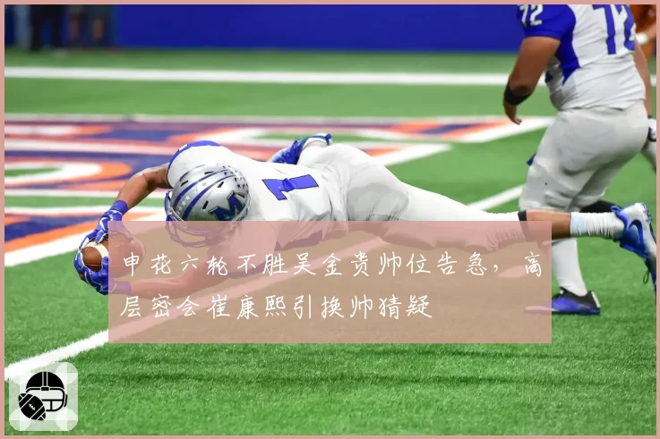 申花六轮不胜吴金贵帅位告急，高层密会崔康熙引换帅猜疑