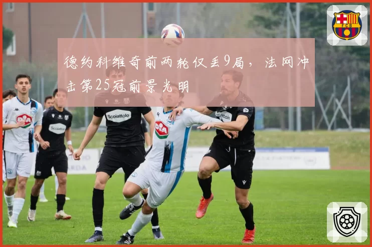 德约科维奇前两轮仅丢9局，法网冲击第25冠前景光明