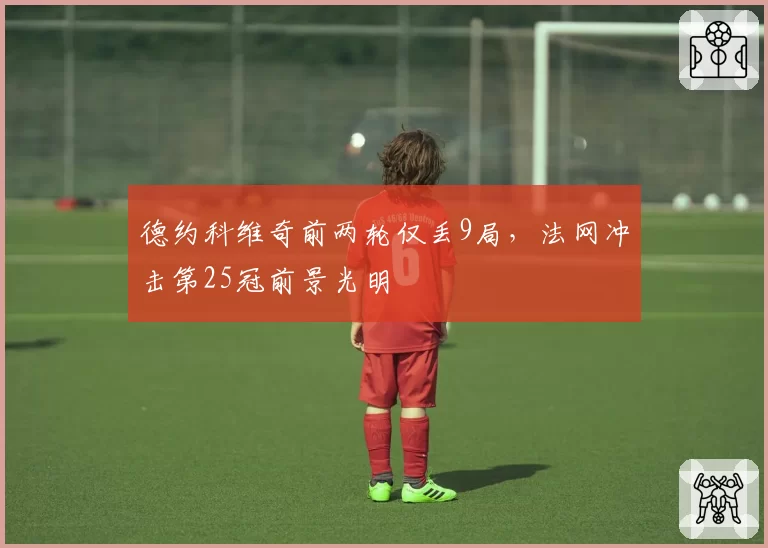 德约科维奇前两轮仅丢9局，法网冲击第25冠前景光明