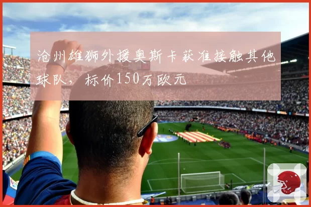 沧州雄狮外援奥斯卡获准接触其他球队,标价150万欧元