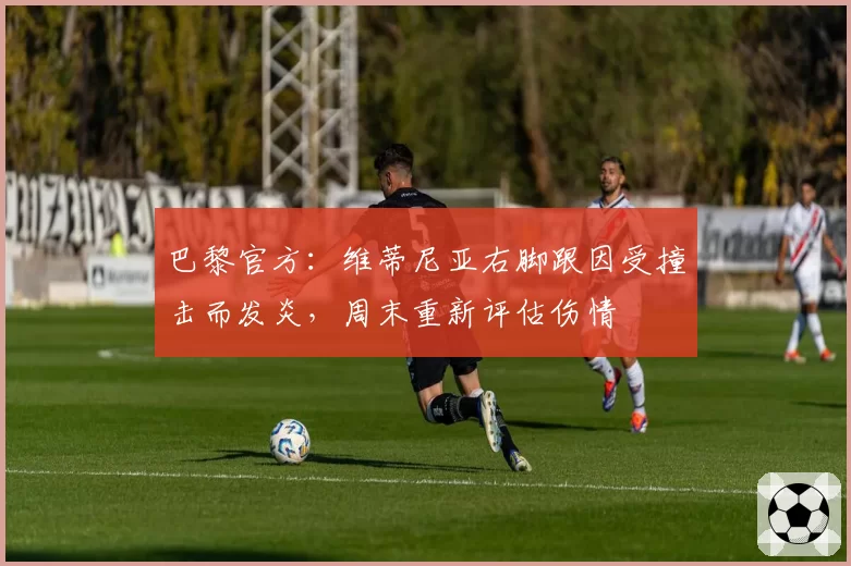 巴黎官方：维蒂尼亚右脚跟因受撞击而发炎，周末重新评估伤情