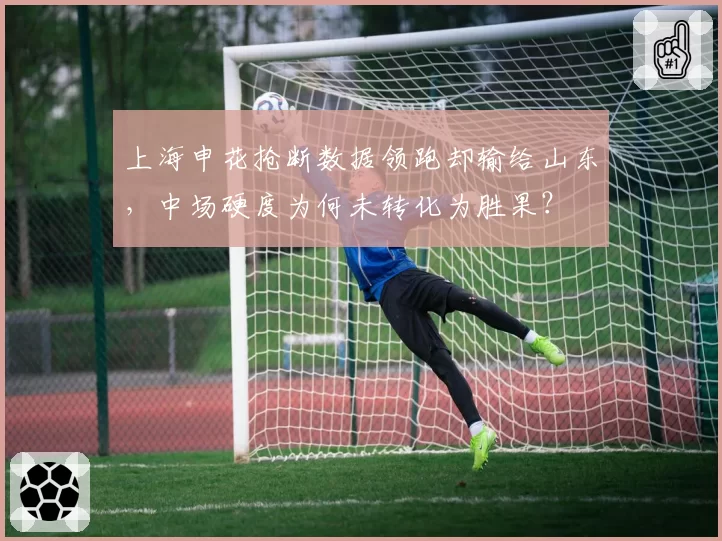 上海申花抢断数据领跑却输给山东,中场硬度为何未转化为胜果?