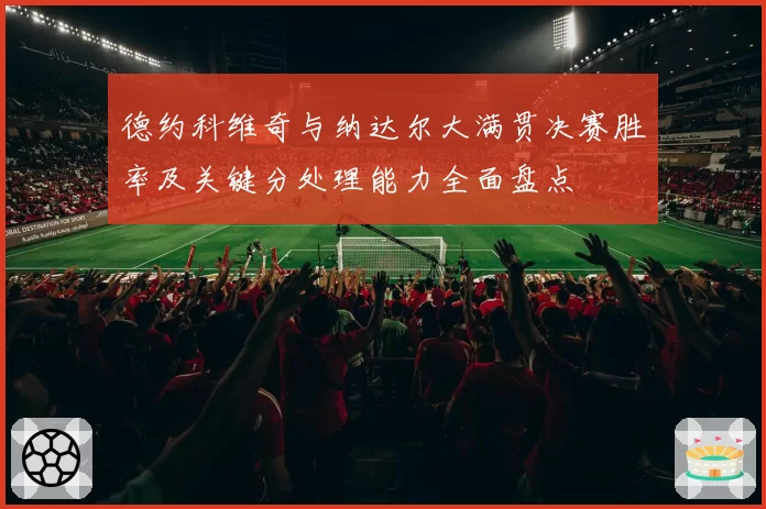 德约科维奇与纳达尔大满贯决赛胜率及关键分处理能力全面盘点