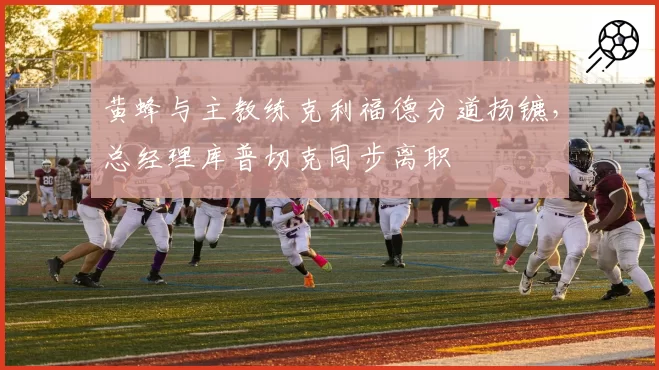 黄蜂与主教练克利福德分道扬镳，总经理库普切克同步离职