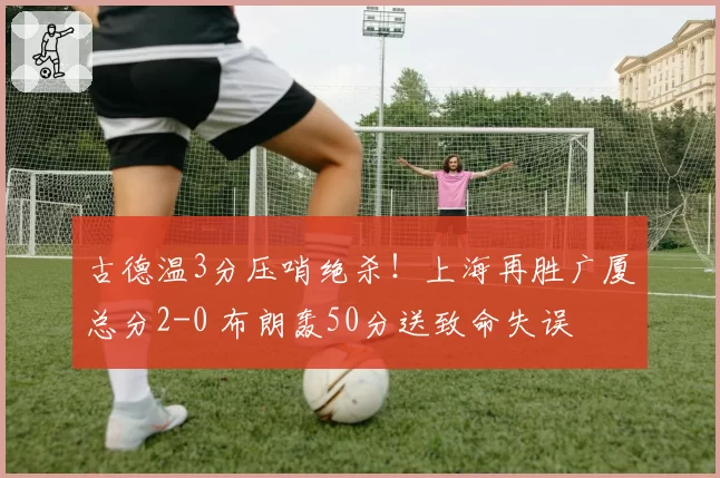 古德温3分压哨绝杀!上海再胜广厦总分2-0 布朗轰50分送致命失误