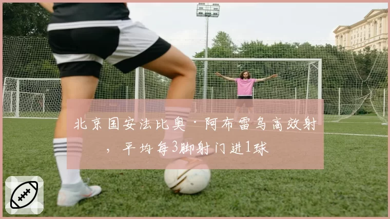 北京国安法比奥·阿布雷乌高效射手,平均每3脚射门进1球