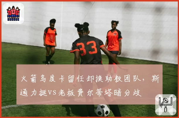 火箭乌度卡留任却换助教团队，斯通力挺vs老板费尔蒂塔暗分歧