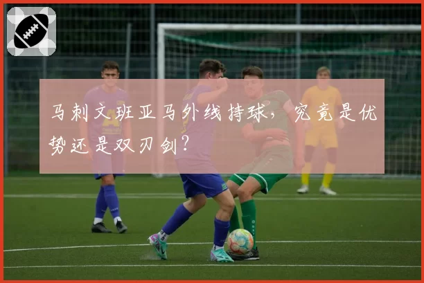马刺文班亚马外线持球，究竟是优势还是双刃剑？