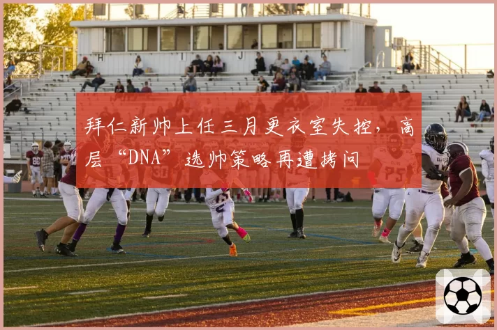 拜仁新帅上任三月更衣室失控,高层“DNA”选帅策略再遭拷问