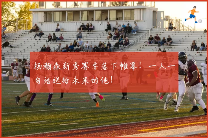 杨瀚森新秀赛季落下帷幕！一人一句话送给未来的他！