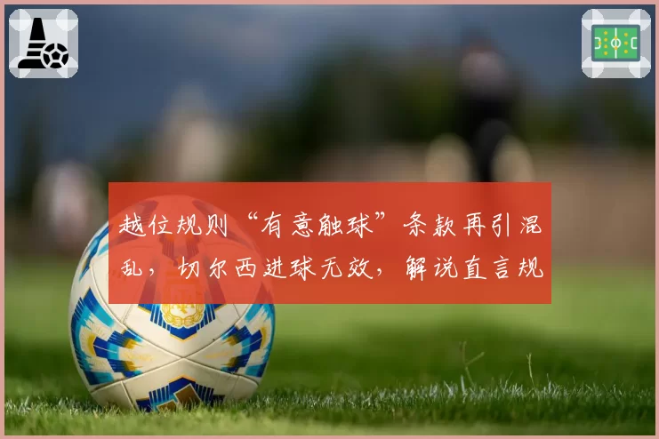 越位规则“有意触球”条款再引混乱，切尔西进球无效，解说直言规则需简化