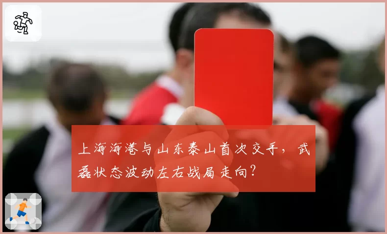 上海海港与山东泰山首次交手,武磊状态波动左右战局走向?