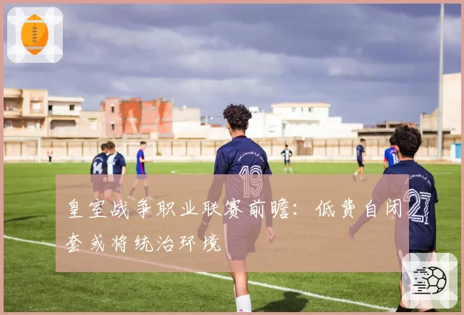皇室战争职业联赛前瞻：低费自闭套或将统治环境