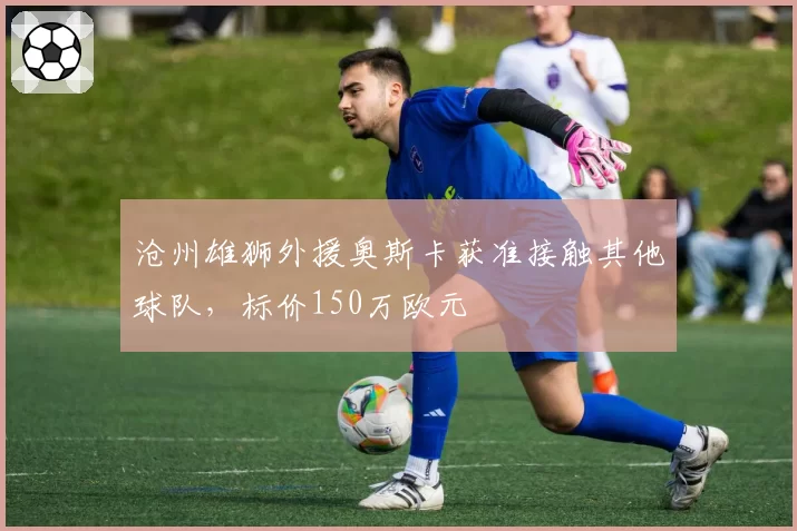 沧州雄狮外援奥斯卡获准接触其他球队,标价150万欧元