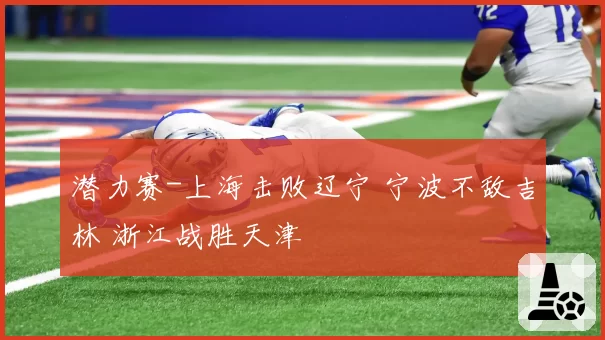 潜力赛-上海击败辽宁 宁波不敌吉林 浙江战胜天津