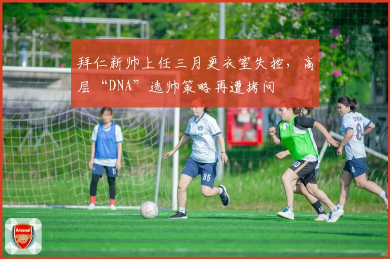 拜仁新帅上任三月更衣室失控,高层“DNA”选帅策略再遭拷问