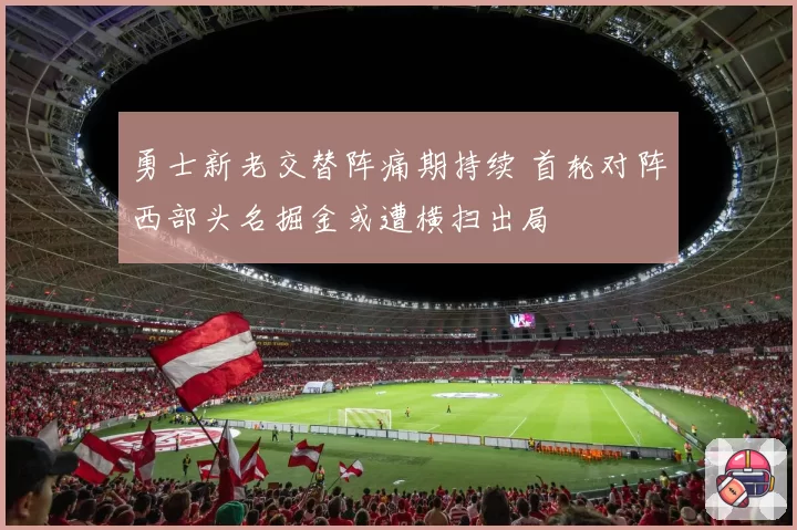勇士新老交替阵痛期持续 首轮对阵西部头名掘金或遭横扫出局