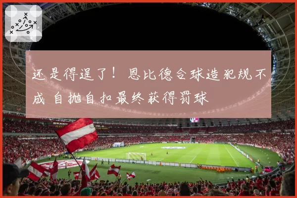 还是得逞了!恩比德合球造犯规不成 自抛自扣最终获得罚球