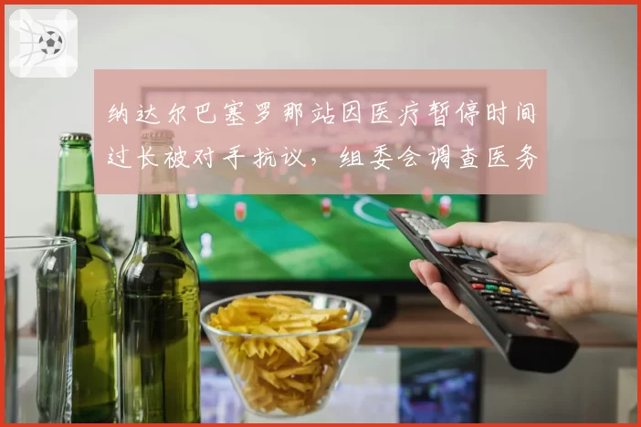 纳达尔巴塞罗那站因医疗暂停时间过长被对手抗议，组委会调查医务人员