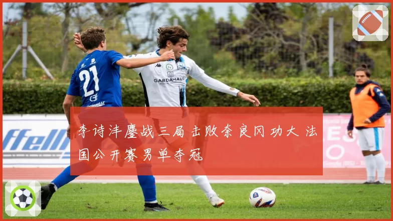 李诗沣鏖战三局击败奈良冈功大 法国公开赛男单夺冠