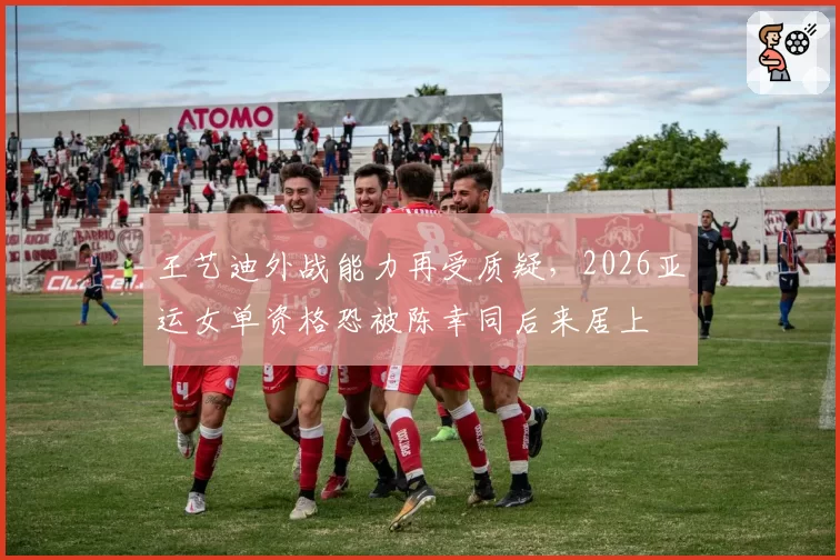王艺迪外战能力再受质疑，2026亚运女单资格恐被陈幸同后来居上