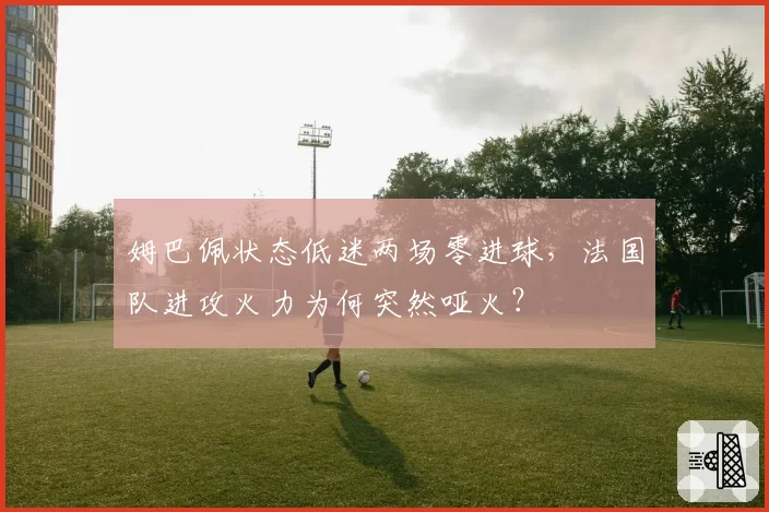 姆巴佩状态低迷两场零进球,法国队进攻火力为何突然哑火?