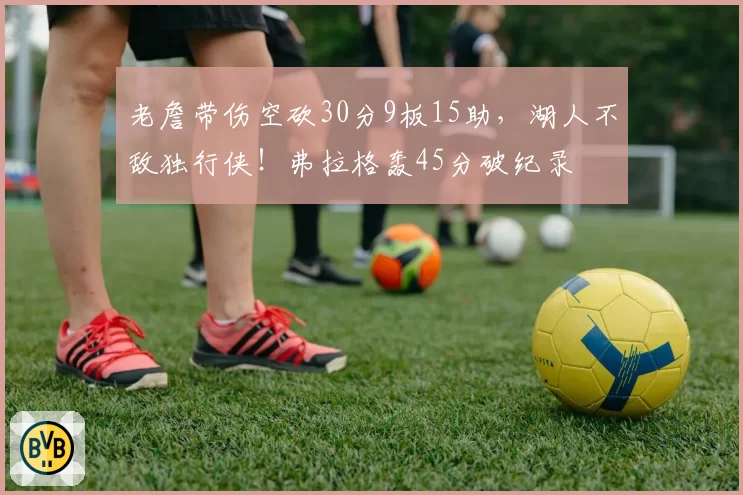 老詹带伤空砍30分9板15助,湖人不敌独行侠!弗拉格轰45分破纪录