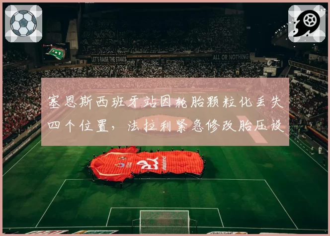 塞恩斯西班牙站因轮胎颗粒化丢失四个位置，法拉利紧急修改胎压设定