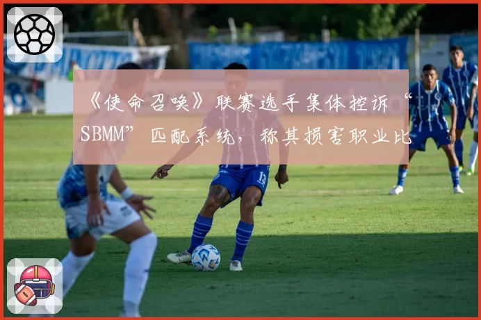 《使命召唤》联赛选手集体控诉“SBMM”匹配系统,称其损害职业比赛观赏性