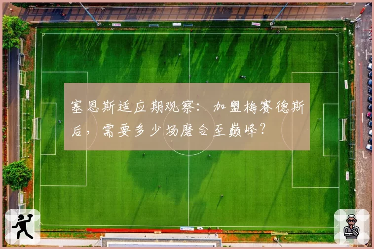 塞恩斯适应期观察：加盟梅赛德斯后，需要多少场磨合至巅峰？