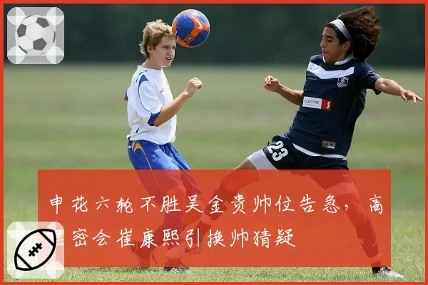 申花六轮不胜吴金贵帅位告急，高层密会崔康熙引换帅猜疑