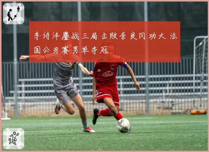 李诗沣鏖战三局击败奈良冈功大 法国公开赛男单夺冠
