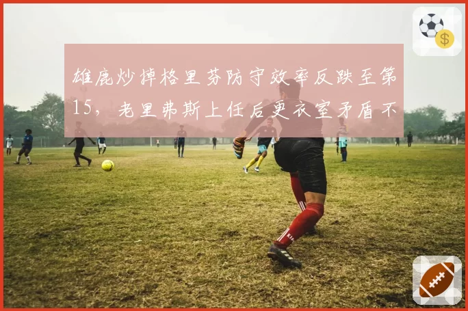雄鹿炒掉格里芬防守效率反跌至第15，老里弗斯上任后更衣室矛盾不降反增