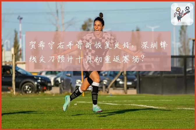 贺希宁右手骨折恢复良好,深圳锋线尖刀预计十月初重返赛场?