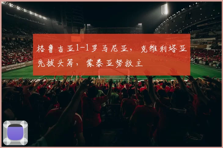 格鲁吉亚1-1罗马尼亚,克维利塔亚先拔头筹,蒙泰亚努救主