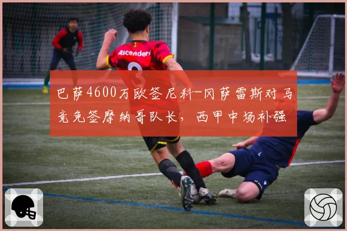 巴萨4600万欧签尼科-冈萨雷斯对马竞免签摩纳哥队长,西甲中场补强路线分歧明显__br_